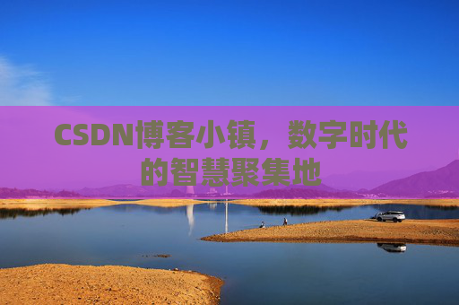 CSDN博客小镇，数字时代的智慧聚集地