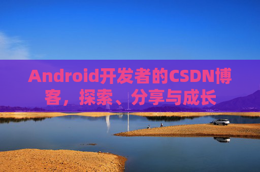 Android开发者的CSDN博客,探索、分享与成长